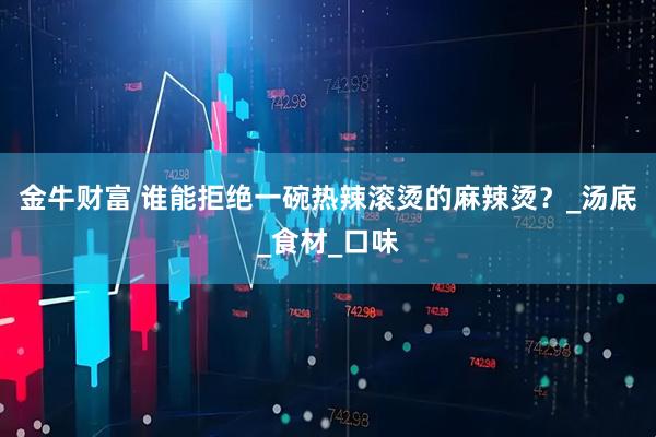 金牛财富 谁能拒绝一碗热辣滚烫的麻辣烫？_汤底_食材_口味