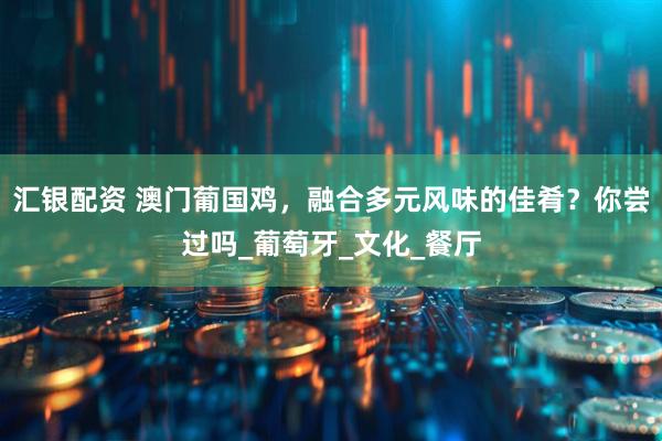 汇银配资 澳门葡国鸡，融合多元风味的佳肴？你尝过吗_葡萄牙_文化_餐厅