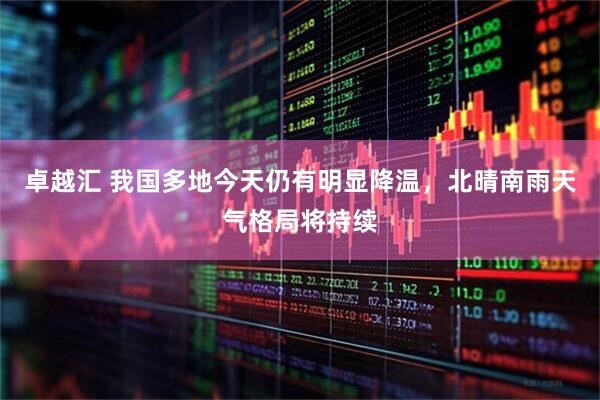 卓越汇 我国多地今天仍有明显降温，北晴南雨天气格局将持续