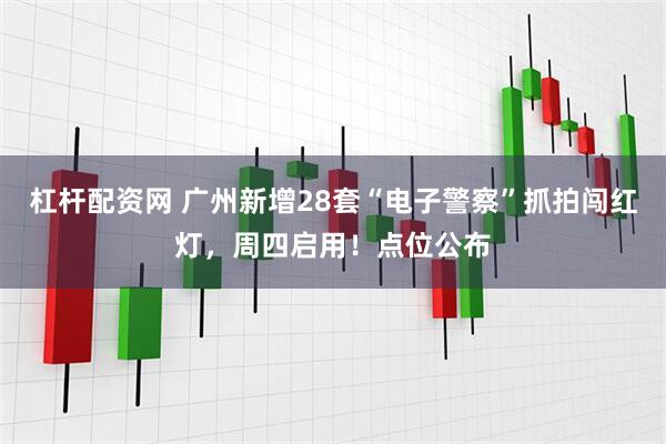 杠杆配资网 广州新增28套“电子警察”抓拍闯红灯，周四启用！点位公布