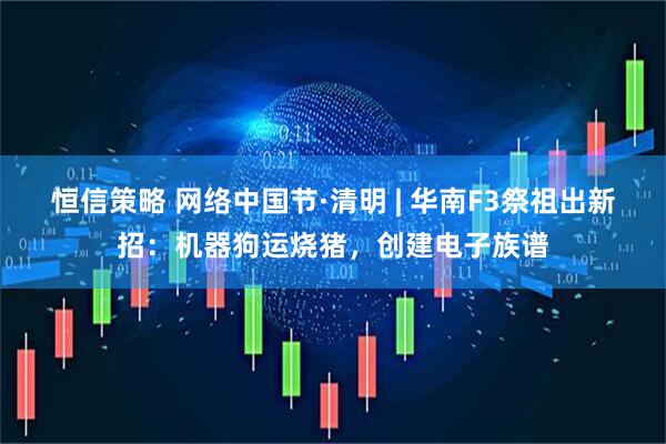 恒信策略 网络中国节·清明 | 华南F3祭祖出新招：机器狗运烧猪，创建电子族谱