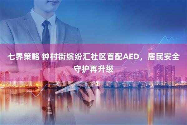 七界策略 钟村街缤纷汇社区首配AED，居民安全守护再升级