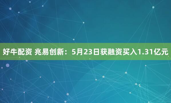 好牛配资 兆易创新：5月23日获融资买入1.31亿元