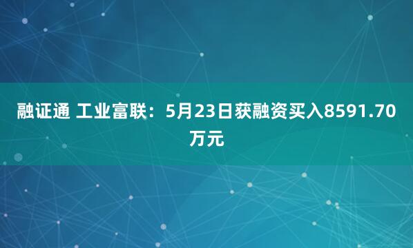 融证通 工业富联：5月23日获融资买入8591.70万元