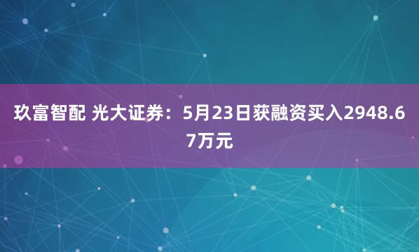 玖富智配 光大证券：5月23日获融资买入2948.67万元