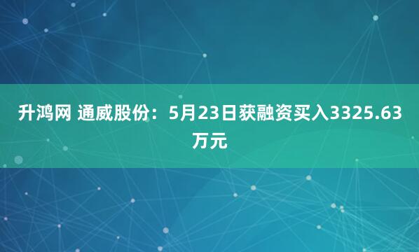 升鸿网 通威股份：5月23日获融资买入3325.63万元