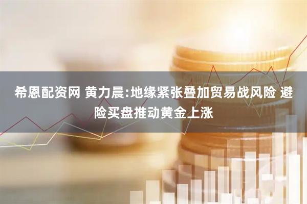 希恩配资网 黄力晨:地缘紧张叠加贸易战风险 避险买盘推动黄金上涨
