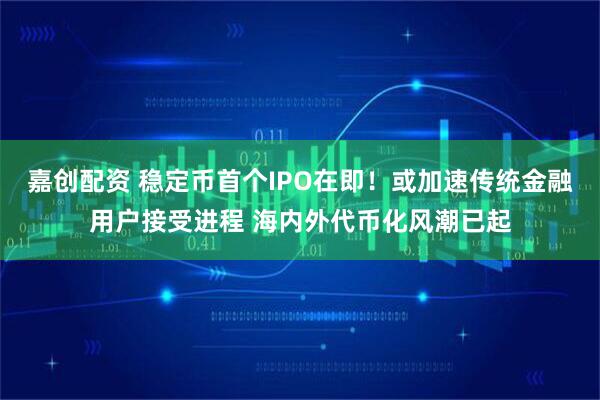 嘉创配资 稳定币首个IPO在即！或加速传统金融用户接受进程 海内外代币化风潮已起