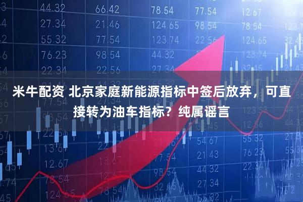 米牛配资 北京家庭新能源指标中签后放弃，可直接转为油车指标？纯属谣言