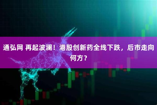 通弘网 再起波澜！港股创新药全线下跌，后市走向何方？