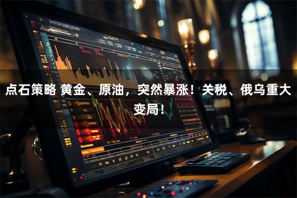 点石策略 黄金、原油，突然暴涨！关税、俄乌重大变局！