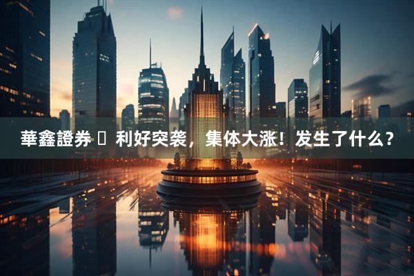 華鑫證券 ​利好突袭，集体大涨！发生了什么？