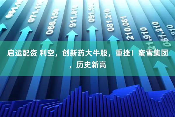 启运配资 利空，创新药大牛股，重挫！蜜雪集团，历史新高