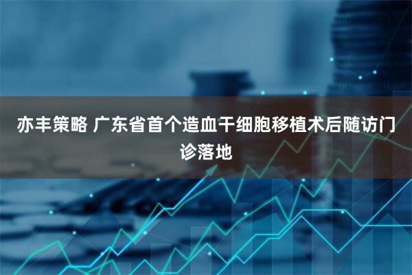 亦丰策略 广东省首个造血干细胞移植术后随访门诊落地