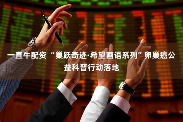 一直牛配资 “巢跃奇迹·希望画语系列”卵巢癌公益科普行动落地