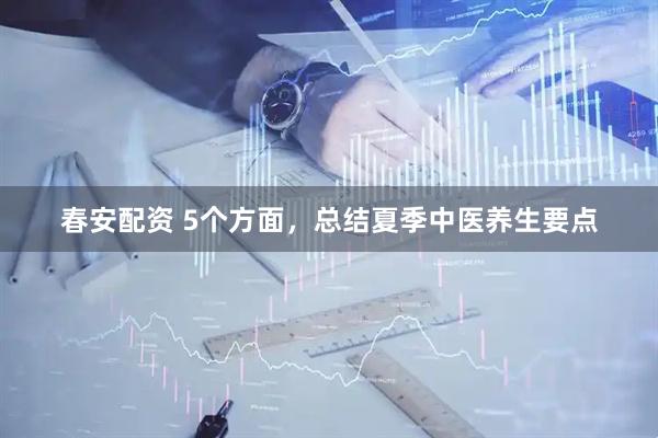 春安配资 5个方面，总结夏季中医养生要点