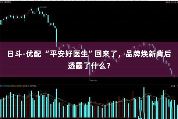 日斗-优配 “平安好医生”回来了，品牌焕新背后透露了什么？