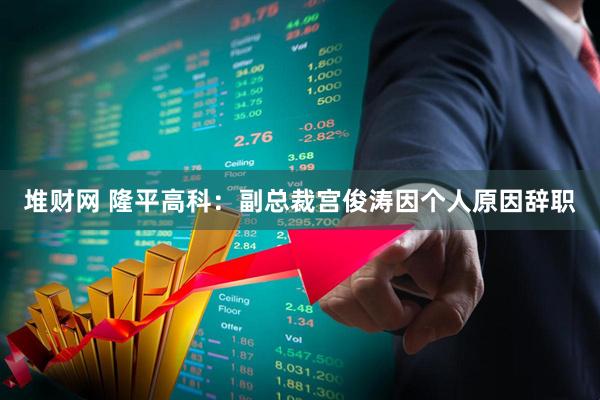 堆财网 隆平高科：副总裁宫俊涛因个人原因辞职