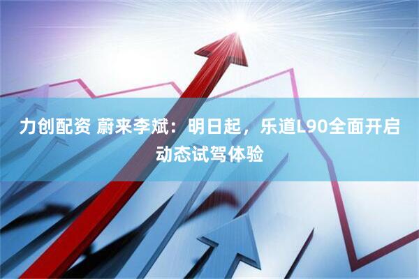力创配资 蔚来李斌：明日起，乐道L90全面开启动态试驾体验