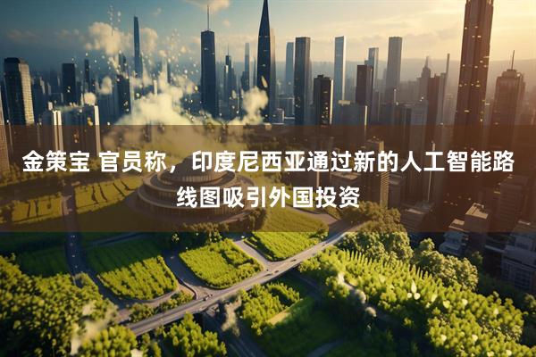 金策宝 官员称，印度尼西亚通过新的人工智能路线图吸引外国投资