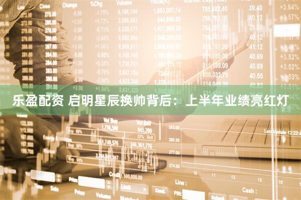乐盈配资 启明星辰换帅背后：上半年业绩亮红灯