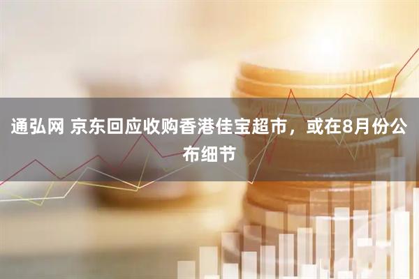 通弘网 京东回应收购香港佳宝超市，或在8月份公布细节