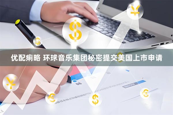 优配痢略 环球音乐集团秘密提交美国上市申请