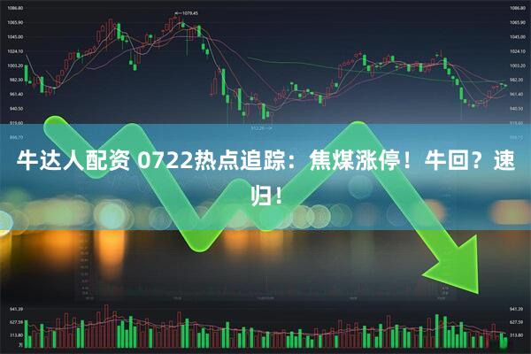 牛达人配资 0722热点追踪：焦煤涨停！牛回？速归！