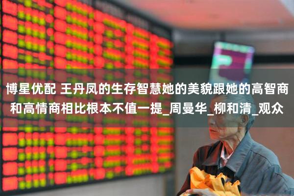 博星优配 王丹凤的生存智慧她的美貌跟她的高智商和高情商相比根本不值一提_周曼华_柳和清_观众