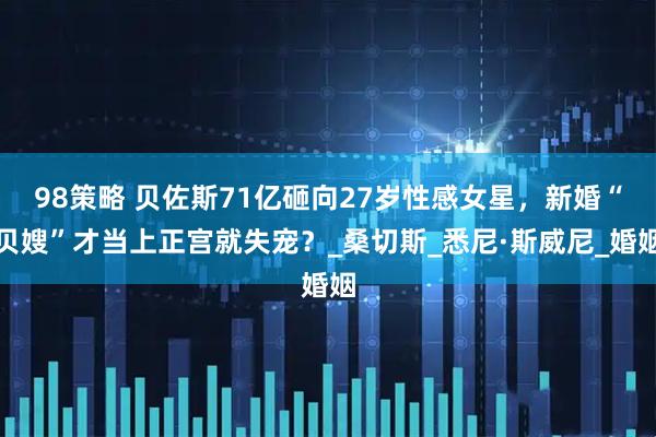 98策略 贝佐斯71亿砸向27岁性感女星，新婚“贝嫂”才当上正宫就失宠？_桑切斯_悉尼·斯威尼_婚姻