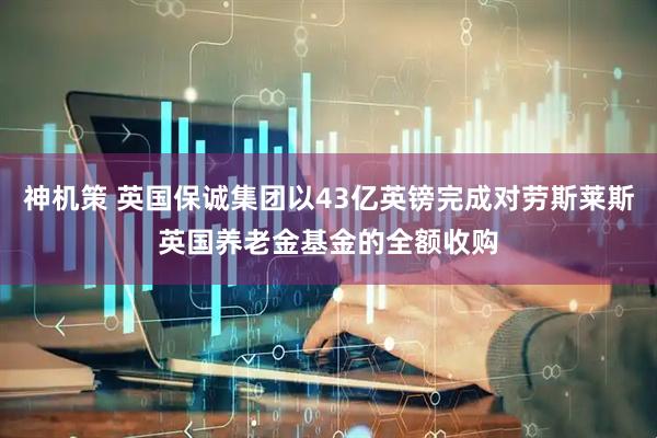 神机策 英国保诚集团以43亿英镑完成对劳斯莱斯英国养老金基金的全额收购