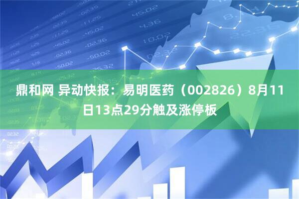 鼎和网 异动快报：易明医药（002826）8月11日13点29分触及涨停板