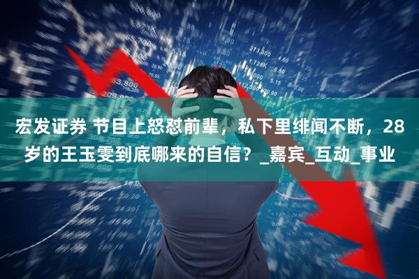 宏发证券 节目上怒怼前辈，私下里绯闻不断，28岁的王玉雯到底哪来的自信？_嘉宾_互动_事业