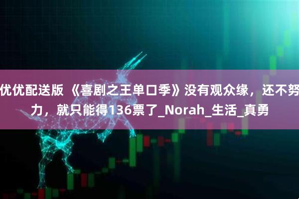 优优配送版 《喜剧之王单口季》没有观众缘，还不努力，就只能得136票了_Norah_生活_真勇