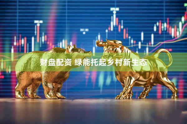 财盘配资 绿能托起乡村新生态