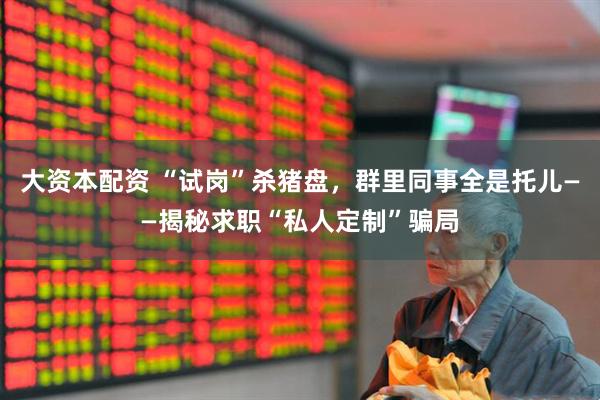 大资本配资 “试岗”杀猪盘，群里同事全是托儿——揭秘求职“私人定制”骗局