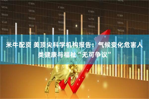米牛配资 美顶尖科学机构报告：气候变化危害人类健康与福祉“无可争议”