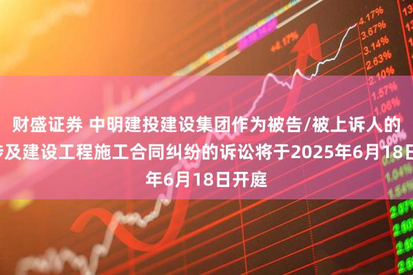 财盛证券 中明建投建设集团作为被告/被上诉人的1起涉及建设工程施工合同纠纷的诉讼将于2025年6月18日开庭