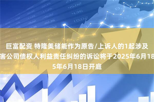 巨富配资 特隆美储能作为原告/上诉人的1起涉及股东损害公司债权人利益责任纠纷的诉讼将于2025年6月18日开庭