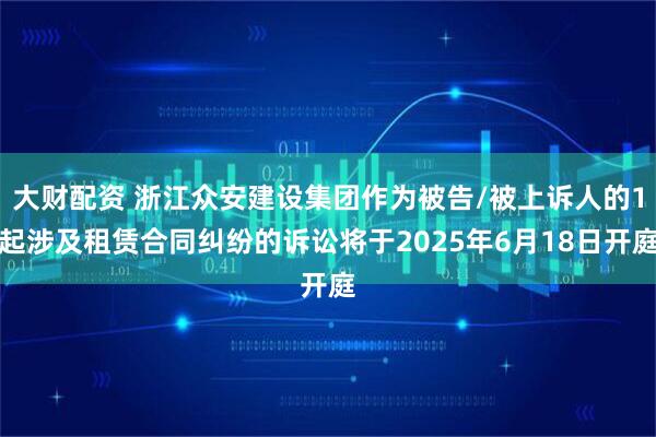 大财配资 浙江众安建设集团作为被告/被上诉人的1起涉及租赁合同纠纷的诉讼将于2025年6月18日开庭