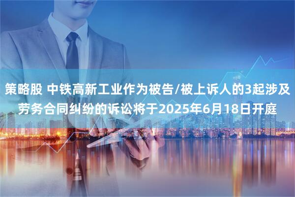 策略股 中铁高新工业作为被告/被上诉人的3起涉及劳务合同纠纷的诉讼将于2025年6月18日开庭