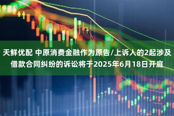天鲜优配 中原消费金融作为原告/上诉人的2起涉及借款合同纠纷的诉讼将于2025年6月18日开庭