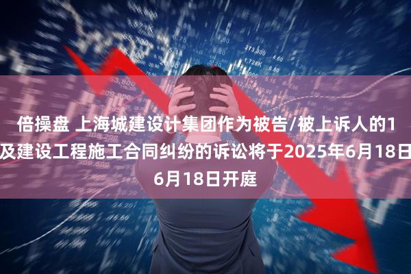 倍操盘 上海城建设计集团作为被告/被上诉人的1起涉及建设工程施工合同纠纷的诉讼将于2025年6月18日开庭