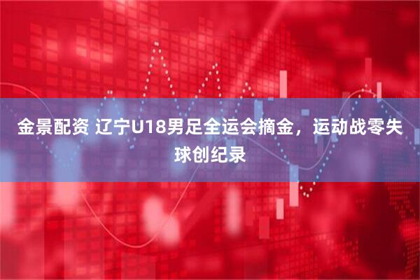 金景配资 辽宁U18男足全运会摘金，运动战零失球创纪录