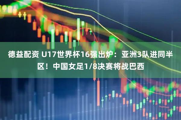 德益配资 U17世界杯16强出炉:亚洲3队进同半区!中国女足1/8决赛将战巴西