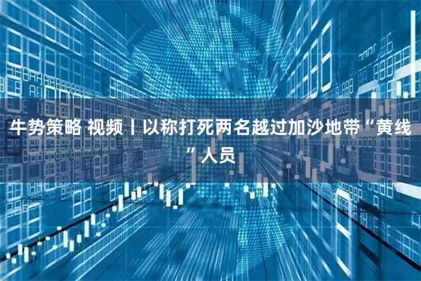 牛势策略 视频丨以称打死两名越过加沙地带“黄线”人员