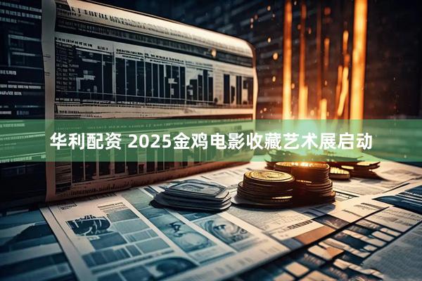 华利配资 2025金鸡电影收藏艺术展启动