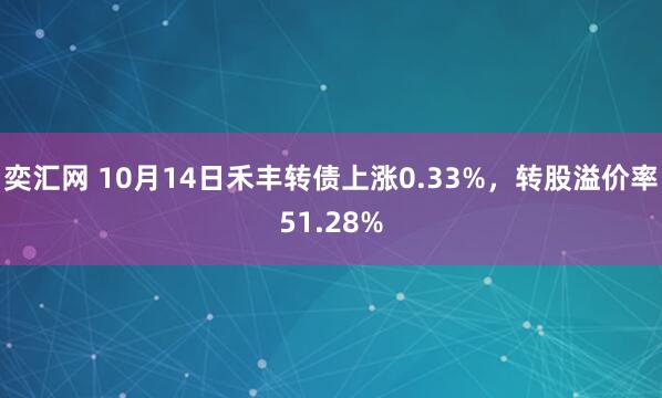 奕汇网 10月14日禾丰转债上涨0.33%,转股溢价率51.28%