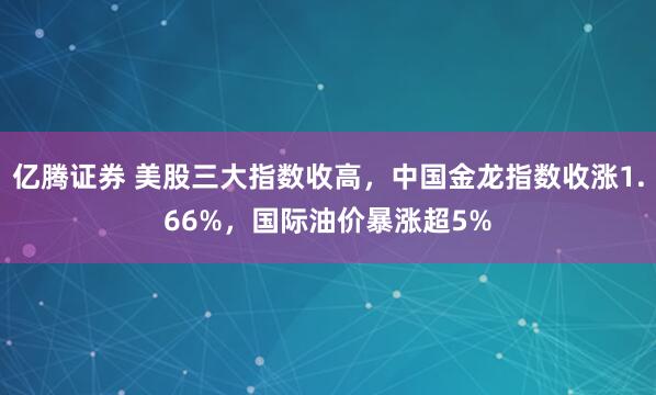 亿腾证券 美股三大指数收高,中国金龙指数收涨1.66%,国际油价暴涨超5%