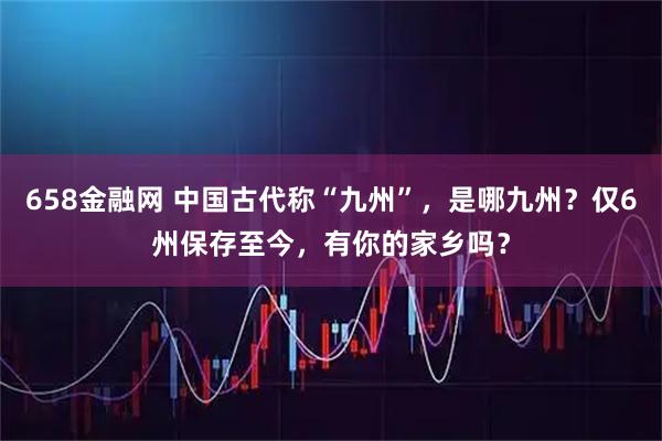 658金融网 中国古代称“九州”，是哪九州？仅6州保存至今，有你的家乡吗？